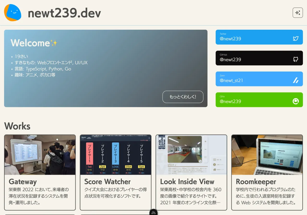 「newt239.dev」のポートフォリオ Web サイトのトップページ画面。左上に幾何学模様で象られたマスコットロゴとサイト名、右上にテーマ生成のためのボタンがある。ヒーローセクションはブルーグレーのグラデーションカードで、見出し「Welcome✨」と箇条書き「19さい」「すきなもの: Webフロントエンド, UI/UX」「言語: TypeScript, Python, Go」「趣味: アニメ, ボカロ等」と記載されている。その右側にソーシャルリンクボタンが縦並びで「Twitter @newt239」「GitHub @newt239」「Zenn @newt_st21」「Qiita @newt239」とある。下部には見出し「Works」と 4 件のカードが並び、それぞれ「Gateway」「Score Watcher」「Look Inside View」「Roomkeeper」と記載されている。